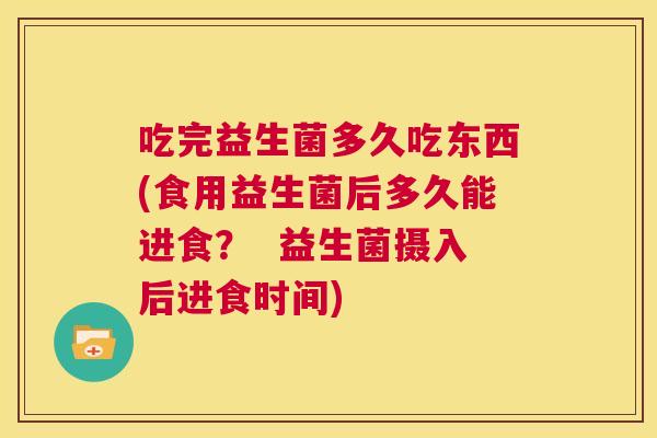吃完益生菌多久吃东西(食用益生菌后多久能进食？  益生菌摄入后进食时间)
