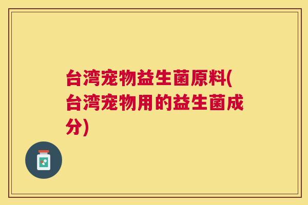 台湾宠物益生菌原料(台湾宠物用的益生菌成分)