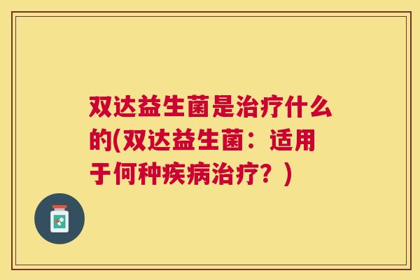 双达益生菌是治疗什么的(双达益生菌：适用于何种疾病治疗？)