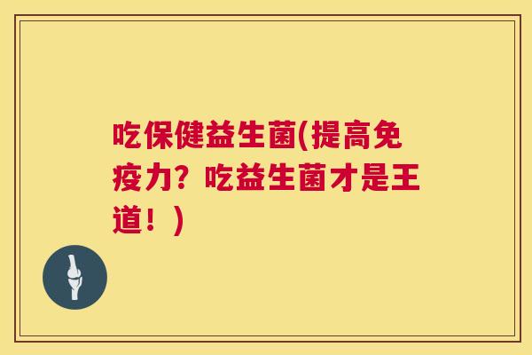 吃保健益生菌(提高免疫力？吃益生菌才是王道！)
