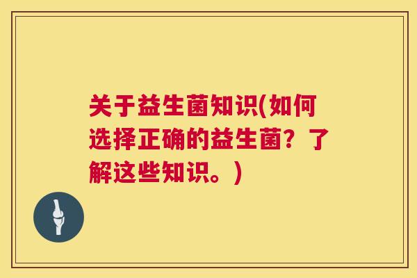 关于益生菌知识(如何选择正确的益生菌？了解这些知识。)