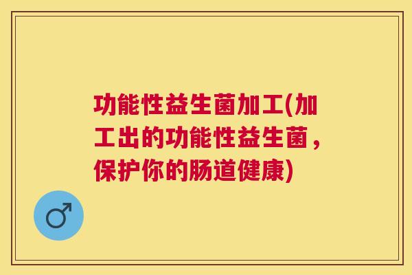 功能性益生菌加工(加工出的功能性益生菌，保护你的肠道健康)