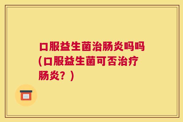 口服益生菌治肠炎吗吗(口服益生菌可否治疗肠炎？)