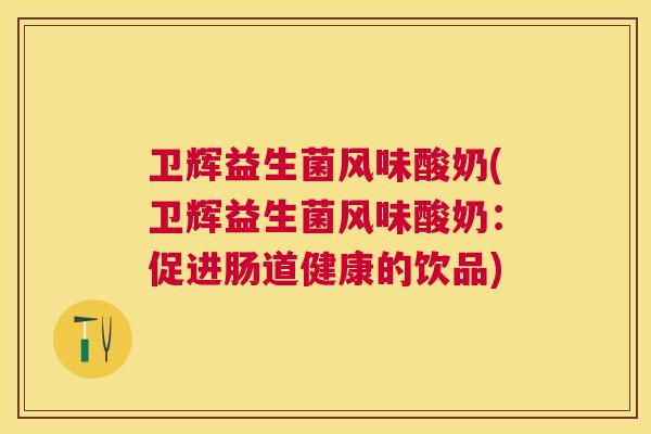 卫辉益生菌风味酸奶(卫辉益生菌风味酸奶：促进肠道健康的饮品)