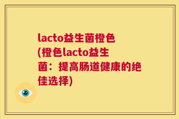 lacto益生菌橙色(橙色lacto益生菌：提高肠道健康的绝佳选择)