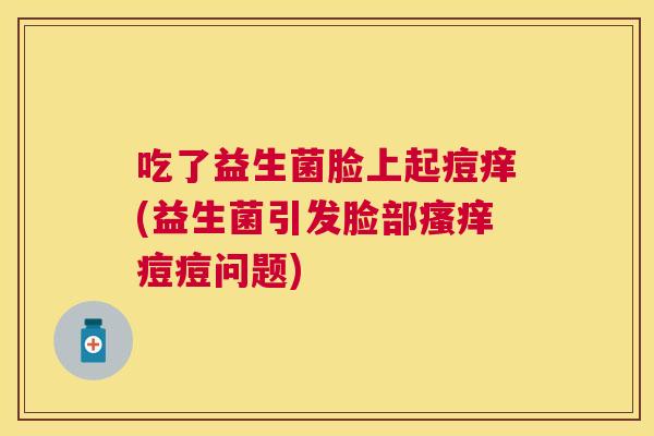 吃了益生菌脸上起痘痒(益生菌引发脸部瘙痒痘痘问题)