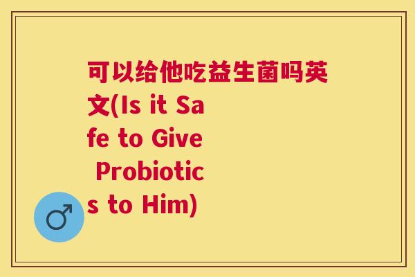 可以给他吃益生菌吗英文(Is it Safe to Give Probiotics to Him)