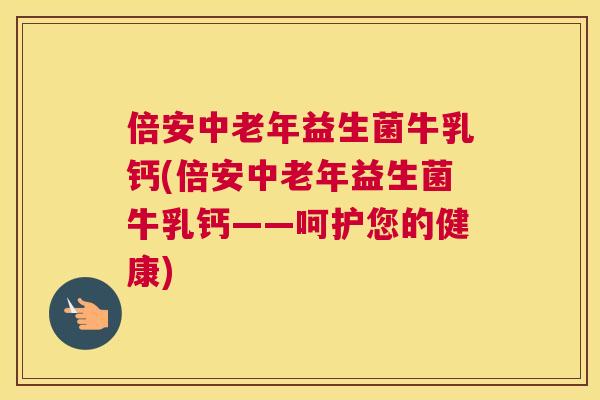 倍安中老年益生菌牛乳钙(倍安中老年益生菌牛乳钙——呵护您的健康)