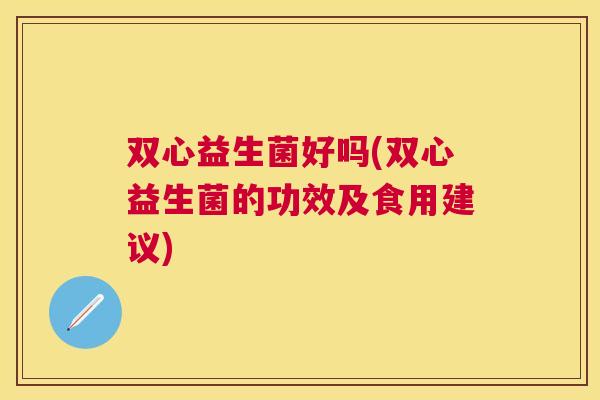 双心益生菌好吗(双心益生菌的功效及食用建议)