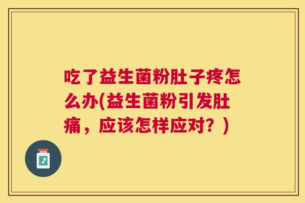 吃了益生菌粉肚子疼怎么办(益生菌粉引发肚痛，应该怎样应对？)