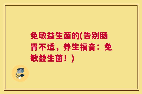 免敏益生菌的(告别肠胃不适，养生福音：免敏益生菌！)