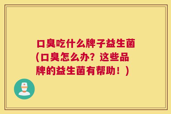 口臭吃什么牌子益生菌(口臭怎么办？这些品牌的益生菌有帮助！)
