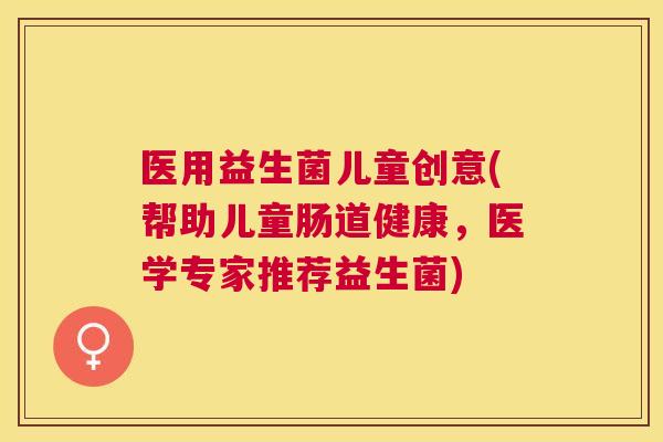医用益生菌儿童创意(帮助儿童肠道健康，医学专家推荐益生菌)