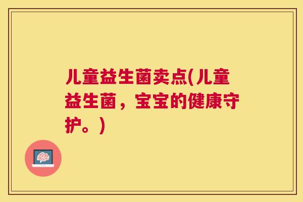 儿童益生菌卖点(儿童益生菌，宝宝的健康守护。)