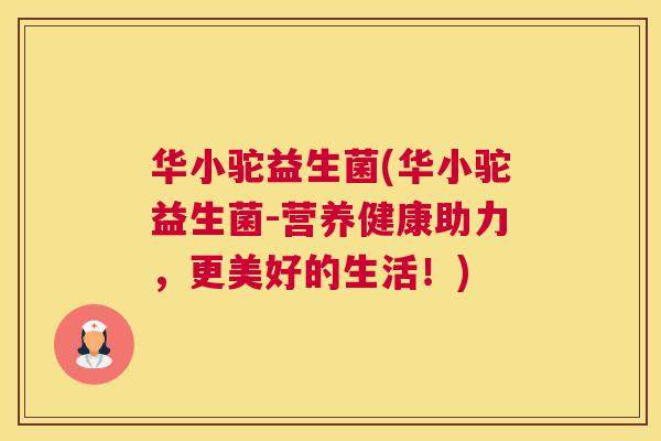 华小驼益生菌(华小驼益生菌-营养健康助力，更美好的生活！)
