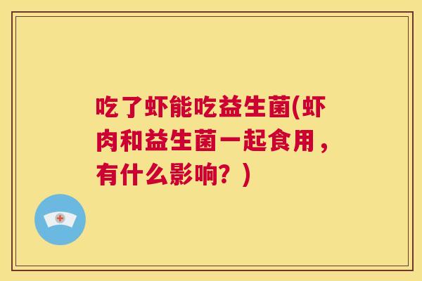 吃了虾能吃益生菌(虾肉和益生菌一起食用，有什么影响？)