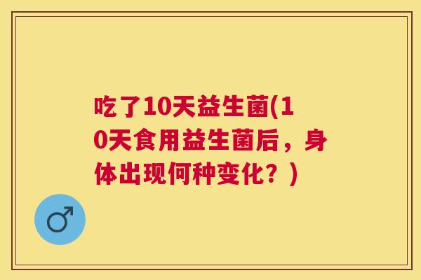 吃了10天益生菌(10天食用益生菌后，身体出现何种变化？)