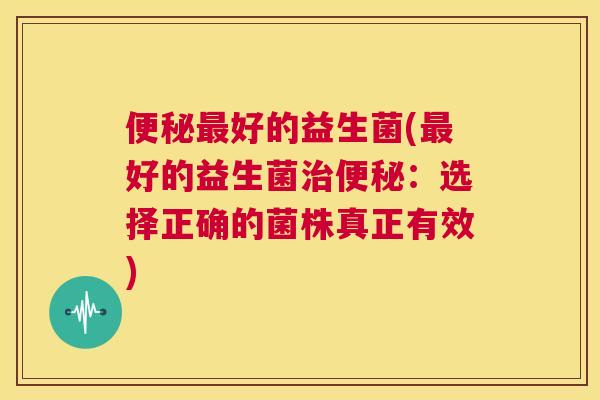 便秘最好的益生菌(最好的益生菌治便秘：选择正确的菌株真正有效)