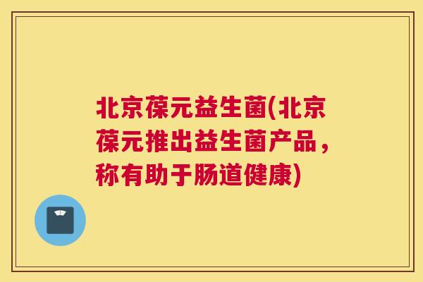 北京葆元益生菌(北京葆元推出益生菌产品，称有助于肠道健康)