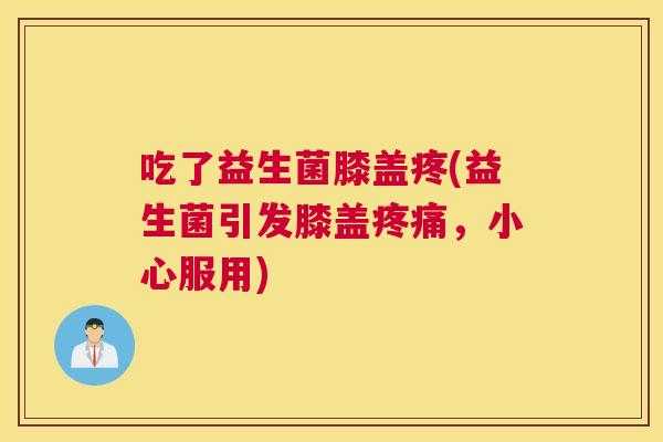 吃了益生菌膝盖疼(益生菌引发膝盖疼痛，小心服用)