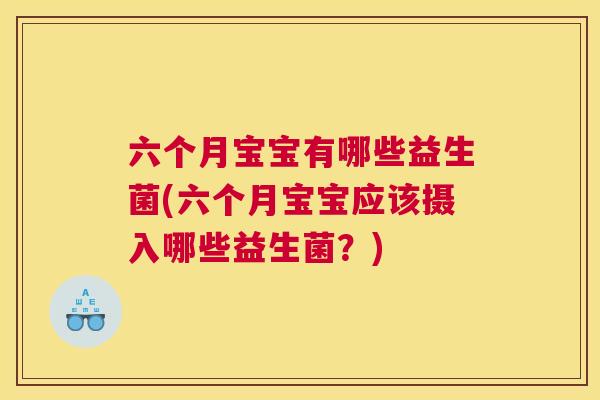 六个月宝宝有哪些益生菌(六个月宝宝应该摄入哪些益生菌？)