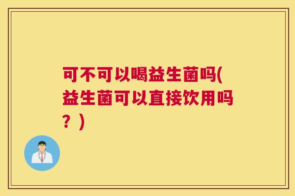可不可以喝益生菌吗(益生菌可以直接饮用吗？)