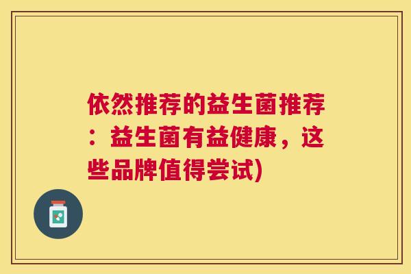 依然推荐的益生菌推荐：益生菌有益健康，这些品牌值得尝试)