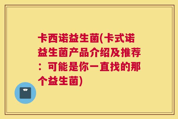 卡西诺益生菌(卡式诺益生菌产品介绍及推荐：可能是你一直找的那个益生菌)