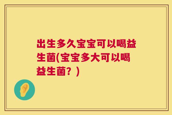 出生多久宝宝可以喝益生菌(宝宝多大可以喝益生菌？)