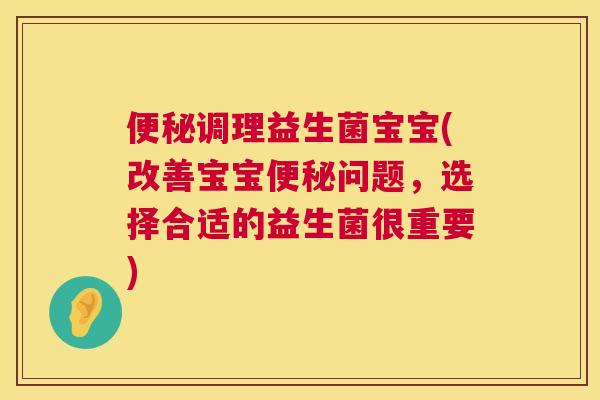 便秘调理益生菌宝宝(改善宝宝便秘问题，选择合适的益生菌很重要)