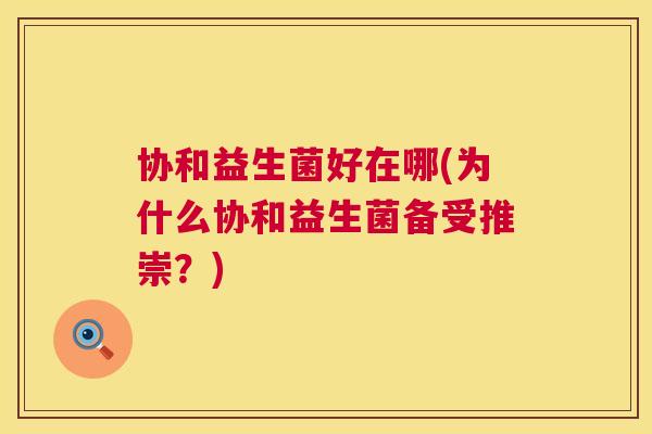 协和益生菌好在哪(为什么协和益生菌备受推崇？)