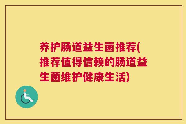 养护肠道益生菌推荐(推荐值得信赖的肠道益生菌维护健康生活)