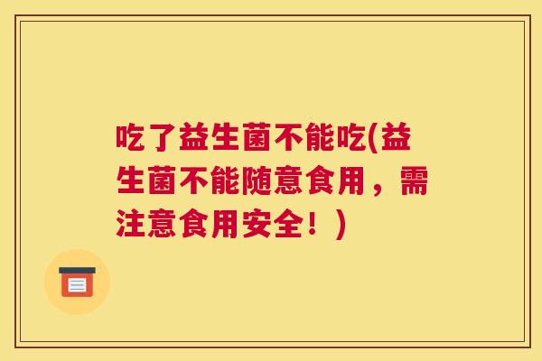 吃了益生菌不能吃(益生菌不能随意食用，需注意食用安全！)