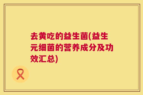 去黄吃的益生菌(益生元细菌的营养成分及功效汇总)