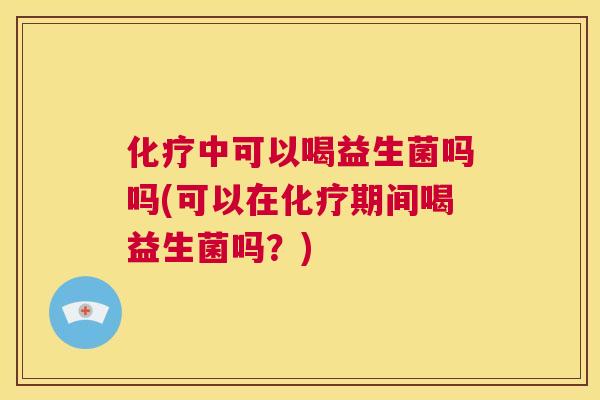 化疗中可以喝益生菌吗吗(可以在化疗期间喝益生菌吗？)