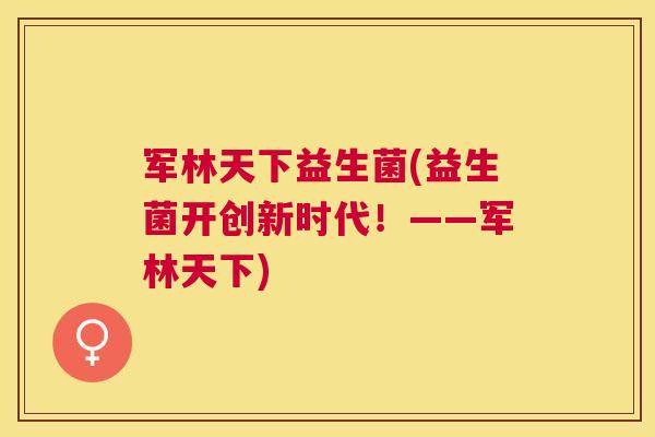 军林天下益生菌(益生菌开创新时代！——军林天下)