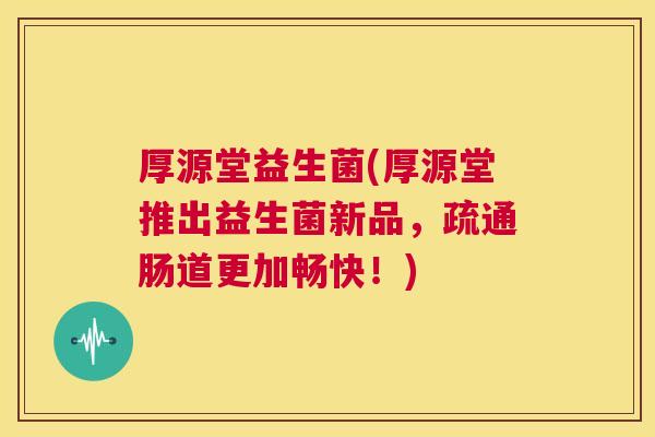 厚源堂益生菌(厚源堂推出益生菌新品，疏通肠道更加畅快！)