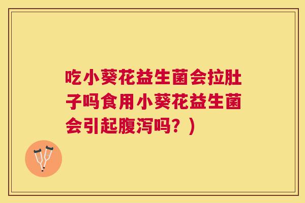 吃小葵花益生菌会拉肚子吗食用小葵花益生菌会引起腹泻吗？)