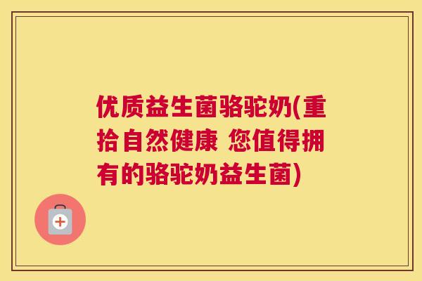 优质益生菌骆驼奶(重拾自然健康 您值得拥有的骆驼奶益生菌)