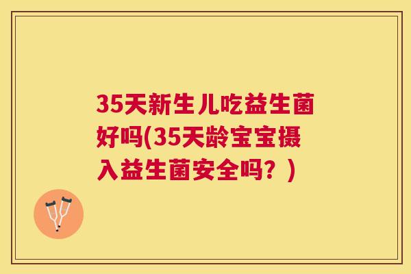 35天新生儿吃益生菌好吗(35天龄宝宝摄入益生菌安全吗？)