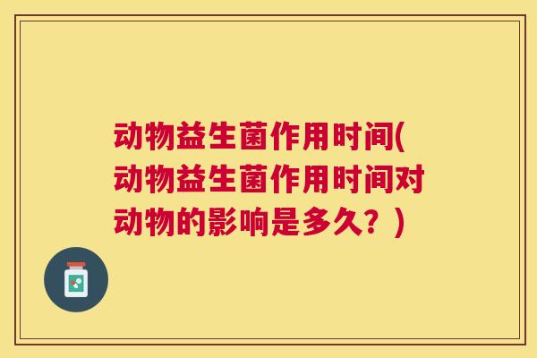 动物益生菌作用时间(动物益生菌作用时间对动物的影响是多久？)