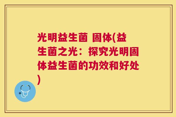 光明益生菌 固体(益生菌之光：探究光明固体益生菌的功效和好处)