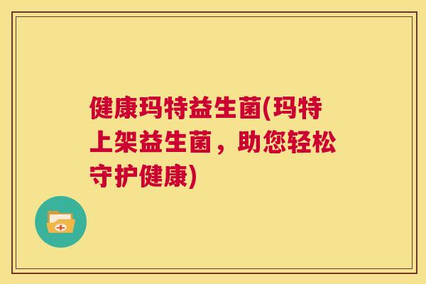 健康玛特益生菌(玛特上架益生菌，助您轻松守护健康)