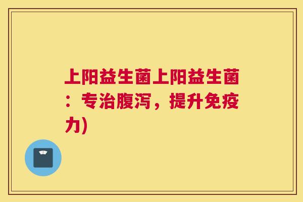 上阳益生菌上阳益生菌：专治腹泻，提升免疫力)