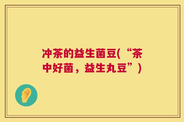 冲茶的益生菌豆(“茶中好菌，益生丸豆”)