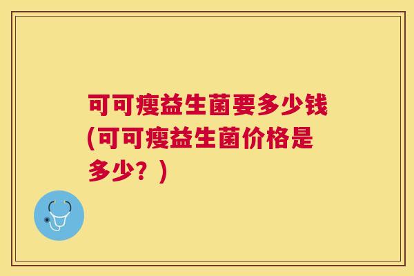 可可瘦益生菌要多少钱(可可瘦益生菌价格是多少？)