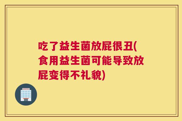 吃了益生菌放屁很丑(食用益生菌可能导致放屁变得不礼貌)