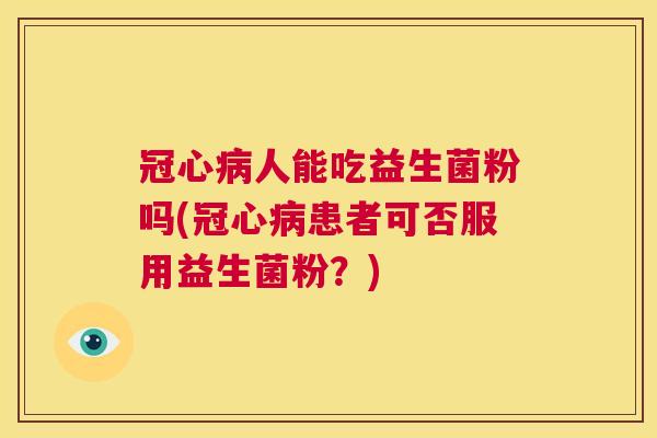 冠心病人能吃益生菌粉吗(冠心病患者可否服用益生菌粉？)