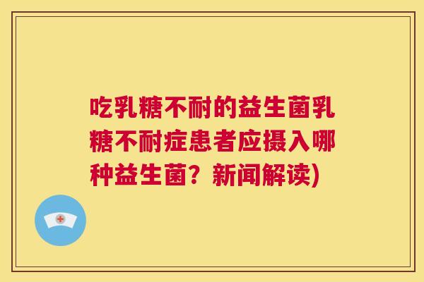 吃乳糖不耐的益生菌乳糖不耐症患者应摄入哪种益生菌？新闻解读)