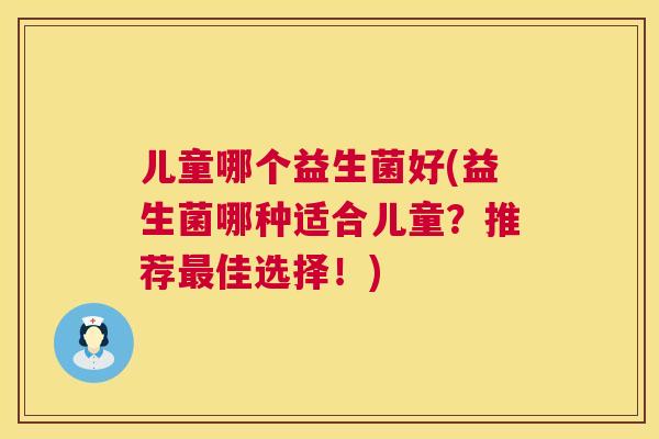 儿童哪个益生菌好(益生菌哪种适合儿童？推荐最佳选择！)